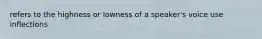 refers to the highness or lowness of a speaker's voice use inflections