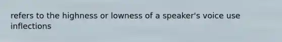 refers to the highness or lowness of a speaker's voice use inflections