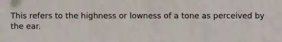 This refers to the highness or lowness of a tone as perceived by the ear.