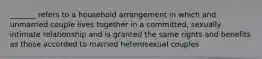 _______ refers to a household arrangement in which and unmarried couple lives together in a committed, sexually intimate relationship and is granted the same rights and benefits as those accorded to married heterosexual couples