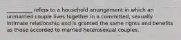 __________ refers to a household arrangement in which an unmarried couple lives together in a committed, sexually intimate relationship and is granted the same rights and benefits as those accorded to married heterosexual couples.