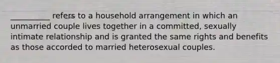 __________ refers to a household arrangement in which an unmarried couple lives together in a committed, sexually intimate relationship and is granted the same rights and benefits as those accorded to married heterosexual couples.