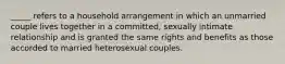 _____ refers to a household arrangement in which an unmarried couple lives together in a committed, sexually intimate relationship and is granted the same rights and benefits as those accorded to married heterosexual couples.