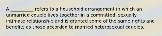 A __________ refers to a household arrangement in which an unmarried couple lives together in a committed, sexually intimate relationship and is granted some of the same rights and benefits as those accorded to married heterosexual couples.