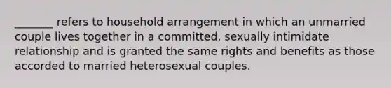 _______ refers to household arrangement in which an unmarried couple lives together in a committed, sexually intimidate relationship and is granted the same rights and benefits as those accorded to married heterosexual couples.