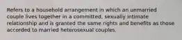 Refers to a household arrangement in which an unmarried couple lives together in a committed, sexually intimate relationship and is granted the same rights and benefits as those accorded to married heterosexual couples.