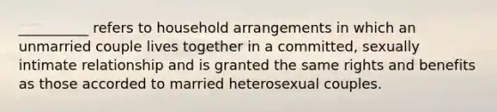 ​__________ refers to household arrangements in which an unmarried couple lives together in a committed, sexually intimate relationship and is granted the same rights and benefits as those accorded to married heterosexual couples.