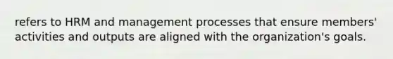 refers to HRM and management processes that ensure members' activities and outputs are aligned with the organization's goals.