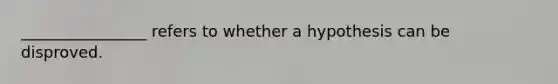 ________________ refers to whether a hypothesis can be disproved.