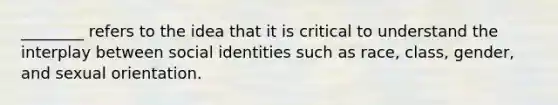 ________ refers to the idea that it is critical to understand the interplay between social identities such as race, class, gender, and <a href='https://www.questionai.com/knowledge/khRl0L2JzN-sexual-orientation' class='anchor-knowledge'>sexual orientation</a>.