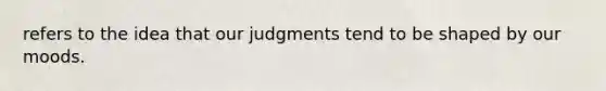 refers to the idea that our judgments tend to be shaped by our moods.