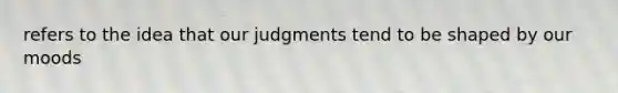 refers to the idea that our judgments tend to be shaped by our moods