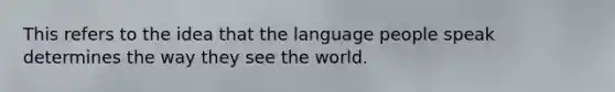 This refers to the idea that the language people speak determines the way they see the world.