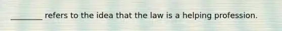 ________ refers to the idea that the law is a helping profession.