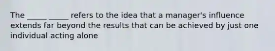 The _____ _____ refers to the idea that a manager's influence extends far beyond the results that can be achieved by just one individual acting alone