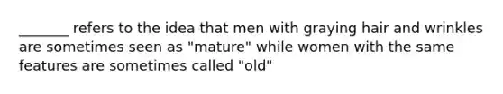 _______ refers to the idea that men with graying hair and wrinkles are sometimes seen as "mature" while women with the same features are sometimes called "old"