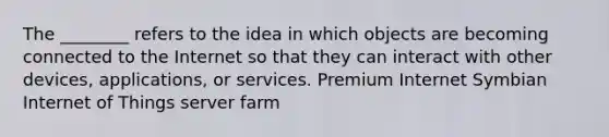 The ________ refers to the idea in which objects are becoming connected to the Internet so that they can interact with other devices, applications, or services. Premium Internet Symbian Internet of Things server farm