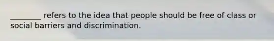 ________ refers to the idea that people should be free of class or social barriers and discrimination.