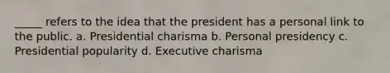 _____ refers to the idea that the president has a personal link to the public. a. Presidential charisma b. Personal presidency c. Presidential popularity d. Executive charisma