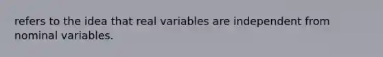 refers to the idea that real variables are independent from nominal variables.