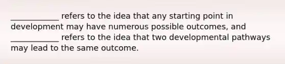 ____________ refers to the idea that any starting point in development may have numerous possible outcomes, and ____________ refers to the idea that two developmental pathways may lead to the same outcome.