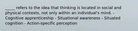 _____ refers to the idea that thinking is located in social and physical contexts, not only within an individual's mind. - Cognitive apprenticeship - Situational awareness - Situated cognition - Action-specific perception