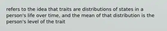 refers to the idea that traits are distributions of states in a person's life over time, and the mean of that distribution is the person's level of the trait