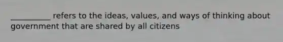 __________ refers to the ideas, values, and ways of thinking about government that are shared by all citizens