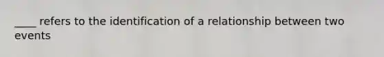 ____ refers to the identification of a relationship between two events