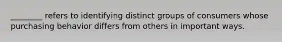 ________ refers to identifying distinct groups of consumers whose purchasing behavior differs from others in important ways.