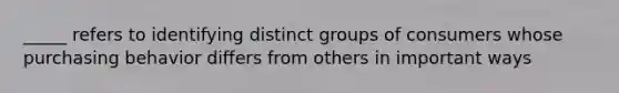 _____ refers to identifying distinct groups of consumers whose purchasing behavior differs from others in important ways