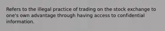 Refers to the illegal practice of trading on the stock exchange to one's own advantage through having access to confidential information.