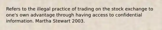 Refers to the illegal practice of trading on the stock exchange to one's own advantage through having access to confidential information. Martha Stewart 2003.