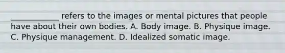 ____________ refers to the images or mental pictures that people have about their own bodies. A. Body image. B. Physique image. C. Physique management. D. Idealized somatic image.