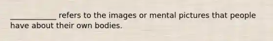 ____________ refers to the images or mental pictures that people have about their own bodies.