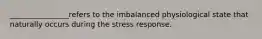 ________________refers to the imbalanced physiological state that naturally occurs during the stress response.