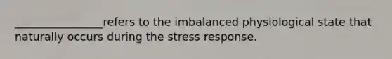 ________________refers to the imbalanced physiological state that naturally occurs during the stress response.