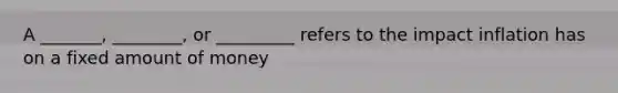 A _______, ________, or _________ refers to the impact inflation has on a fixed amount of money