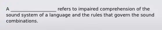 A ____________________ refers to impaired comprehension of the sound system of a language and the rules that govern the sound combinations.
