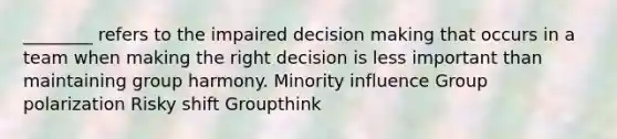 ________ refers to the impaired decision making that occurs in a team when making the right decision is less important than maintaining group harmony. Minority influence Group polarization Risky shift Groupthink