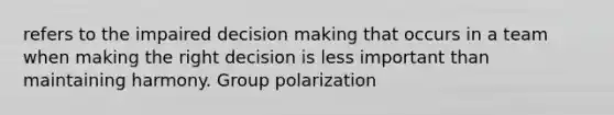 refers to the impaired decision making that occurs in a team when making the right decision is less important than maintaining harmony. Group polarization