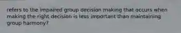 refers to the impaired group decision making that occurs when making the right decision is less important than maintaining group harmony?