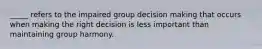 _____ refers to the impaired group decision making that occurs when making the right decision is less important than maintaining group harmony.