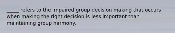 _____ refers to the impaired group <a href='https://www.questionai.com/knowledge/kuI1pP196d-decision-making' class='anchor-knowledge'>decision making</a> that occurs when making the right decision is less important than maintaining group harmony.