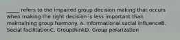 _____ refers to the impaired group decision making that occurs when making the right decision is less important than maintaining group harmony. A. Informational social influenceB. Social facilitationC. GroupthinkD. Group polarization