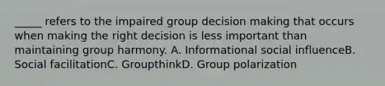 _____ refers to the impaired group decision making that occurs when making the right decision is less important than maintaining group harmony. A. Informational social influenceB. Social facilitationC. GroupthinkD. Group polarization