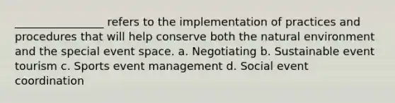 ________________ refers to the implementation of practices and procedures that will help conserve both the natural environment and the special event space. a. Negotiating b. Sustainable event tourism c. Sports event management d. Social event coordination