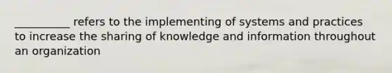 __________ refers to the implementing of systems and practices to increase the sharing of knowledge and information throughout an organization