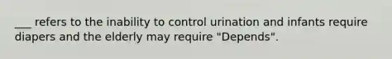 ___ refers to the inability to control urination and infants require diapers and the elderly may require "Depends".