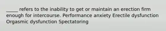 _____ refers to the inability to get or maintain an erection firm enough for intercourse. Performance anxiety Erectile dysfunction Orgasmic dysfunction Spectatoring